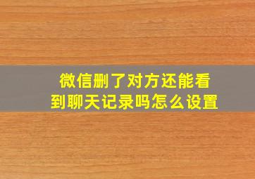 微信删了对方还能看到聊天记录吗怎么设置