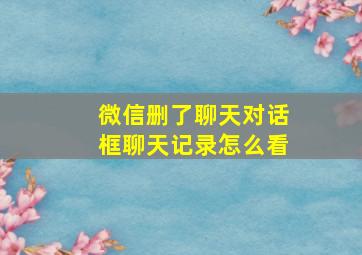 微信删了聊天对话框聊天记录怎么看