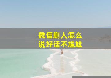 微信删人怎么说好话不尴尬