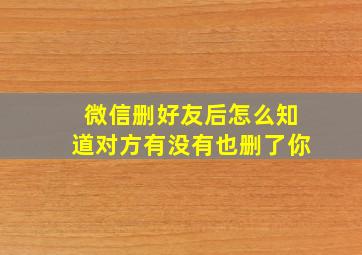 微信删好友后怎么知道对方有没有也删了你