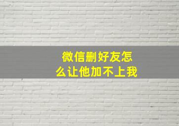 微信删好友怎么让他加不上我