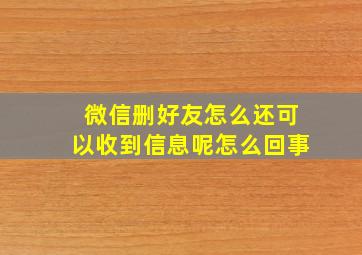 微信删好友怎么还可以收到信息呢怎么回事