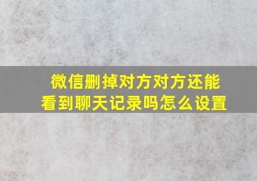 微信删掉对方对方还能看到聊天记录吗怎么设置