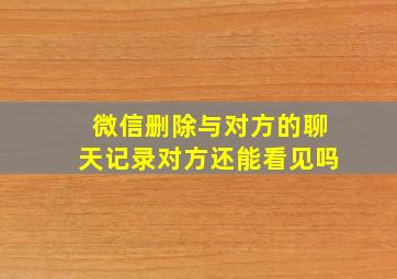 微信删除与对方的聊天记录对方还能看见吗