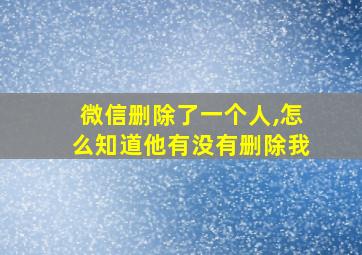 微信删除了一个人,怎么知道他有没有删除我