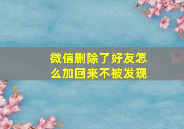 微信删除了好友怎么加回来不被发现