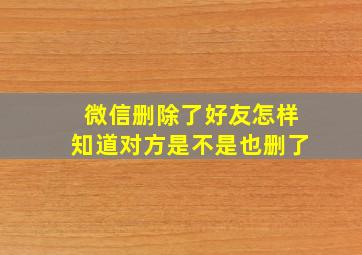 微信删除了好友怎样知道对方是不是也删了