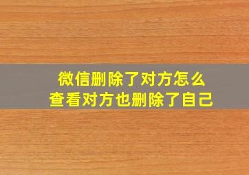 微信删除了对方怎么查看对方也删除了自己