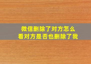 微信删除了对方怎么看对方是否也删除了我