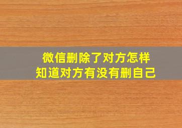 微信删除了对方怎样知道对方有没有删自己