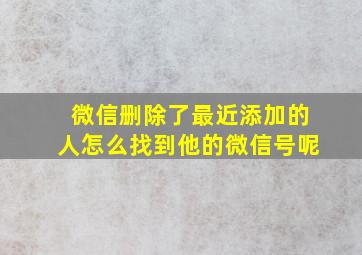 微信删除了最近添加的人怎么找到他的微信号呢