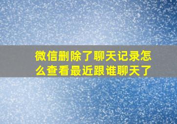 微信删除了聊天记录怎么查看最近跟谁聊天了