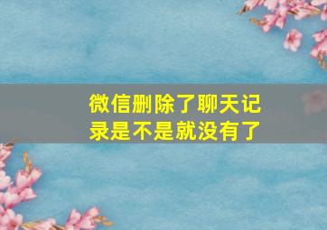 微信删除了聊天记录是不是就没有了