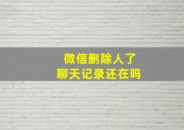 微信删除人了聊天记录还在吗