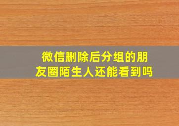 微信删除后分组的朋友圈陌生人还能看到吗