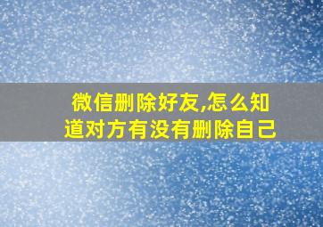 微信删除好友,怎么知道对方有没有删除自己