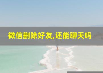 微信删除好友,还能聊天吗