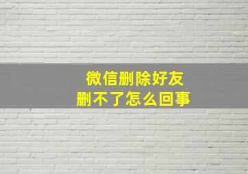 微信删除好友删不了怎么回事