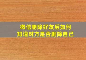 微信删除好友后如何知道对方是否删除自己