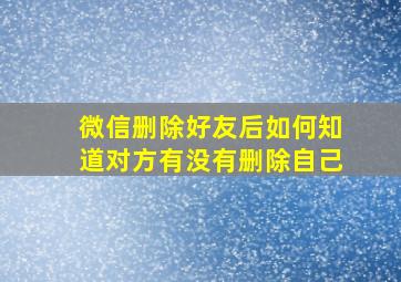 微信删除好友后如何知道对方有没有删除自己