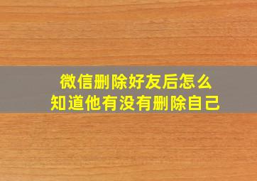 微信删除好友后怎么知道他有没有删除自己