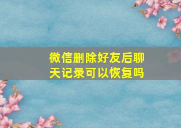 微信删除好友后聊天记录可以恢复吗