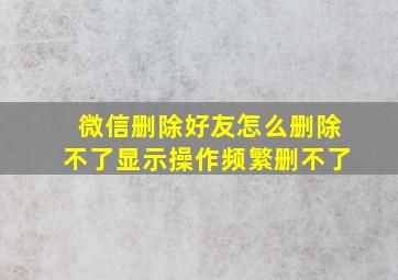 微信删除好友怎么删除不了显示操作频繁删不了