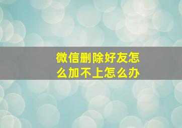 微信删除好友怎么加不上怎么办