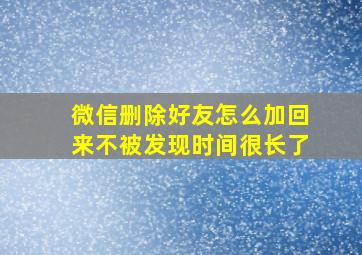 微信删除好友怎么加回来不被发现时间很长了