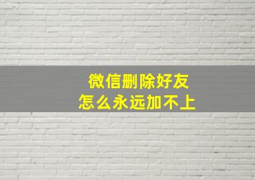 微信删除好友怎么永远加不上