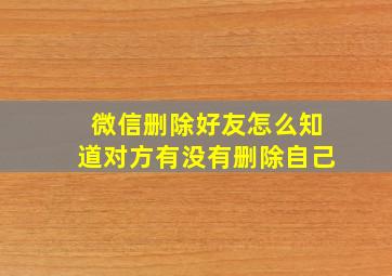 微信删除好友怎么知道对方有没有删除自己