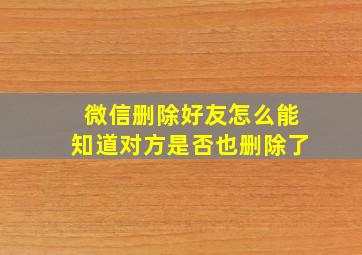 微信删除好友怎么能知道对方是否也删除了