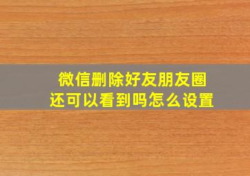 微信删除好友朋友圈还可以看到吗怎么设置