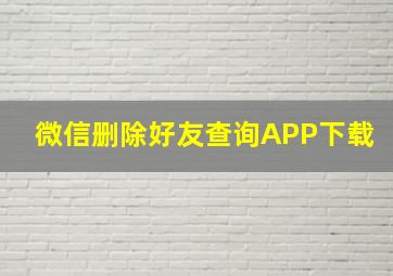 微信删除好友查询APP下载