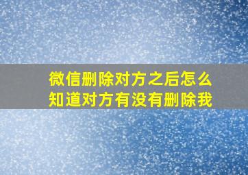 微信删除对方之后怎么知道对方有没有删除我