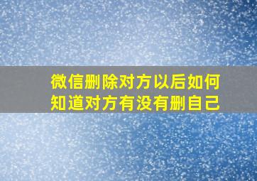 微信删除对方以后如何知道对方有没有删自己