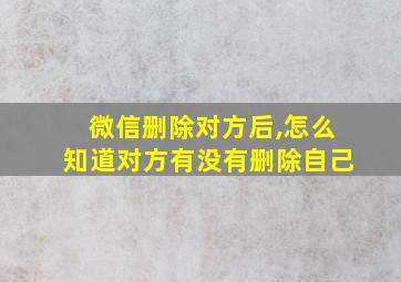 微信删除对方后,怎么知道对方有没有删除自己