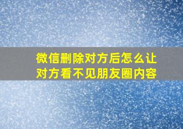 微信删除对方后怎么让对方看不见朋友圈内容