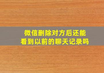 微信删除对方后还能看到以前的聊天记录吗