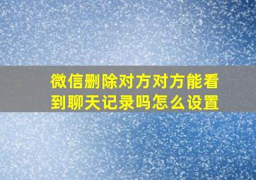 微信删除对方对方能看到聊天记录吗怎么设置