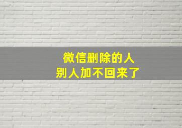 微信删除的人别人加不回来了