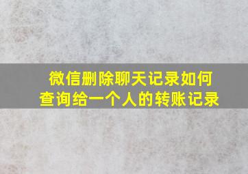 微信删除聊天记录如何查询给一个人的转账记录