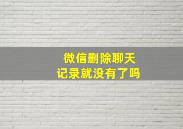 微信删除聊天记录就没有了吗