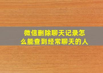 微信删除聊天记录怎么能查到经常聊天的人