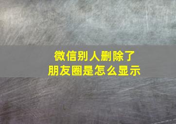 微信别人删除了朋友圈是怎么显示