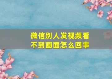 微信别人发视频看不到画面怎么回事