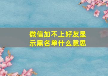 微信加不上好友显示黑名单什么意思