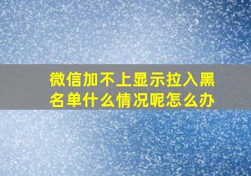 微信加不上显示拉入黑名单什么情况呢怎么办