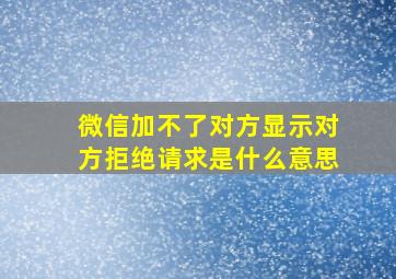 微信加不了对方显示对方拒绝请求是什么意思