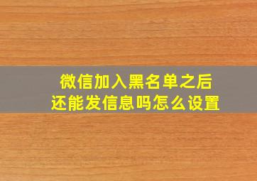 微信加入黑名单之后还能发信息吗怎么设置